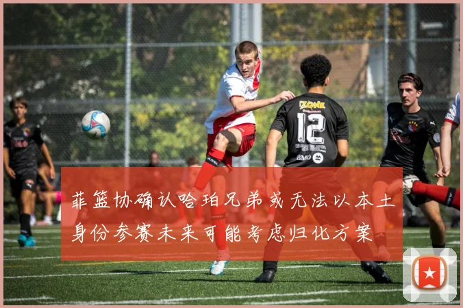 菲篮协确认哈珀兄弟或无法以本土身份参赛未来可能考虑归化方案